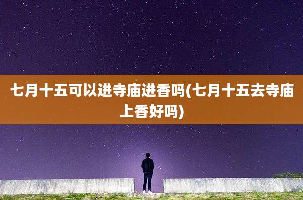七月十五可以进寺庙进香吗(七月十五去寺庙上香好吗)