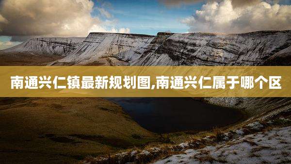 南通兴仁镇最新规划图,南通兴仁属于哪个区