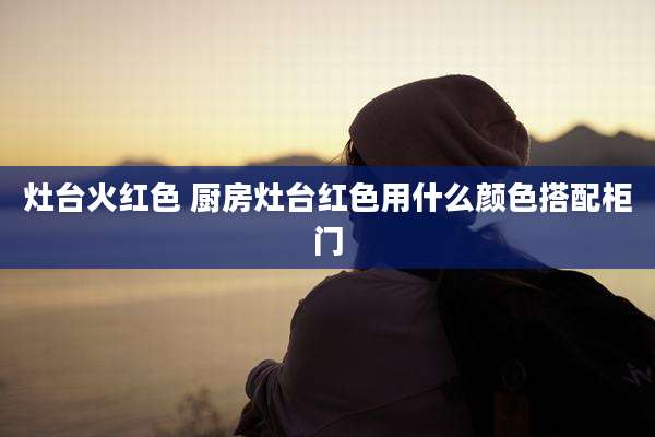 灶台火红色 厨房灶台红色用什么颜色搭配柜门