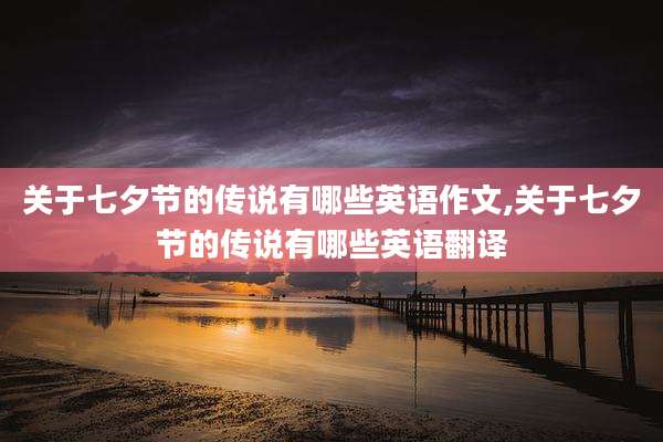 关于七夕节的传说有哪些英语作文,关于七夕节的传说有哪些英语翻译