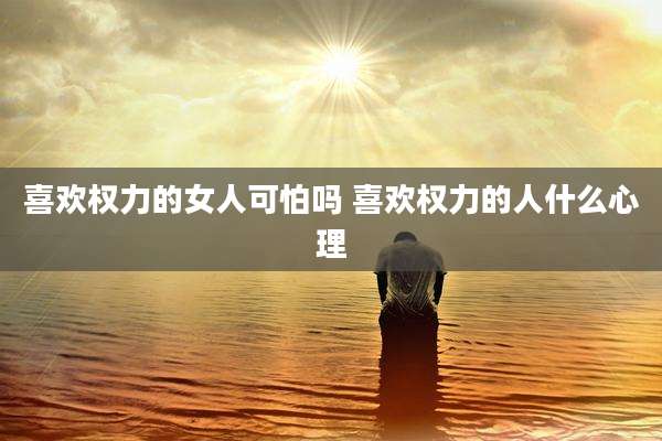 喜欢权力的女人可怕吗 喜欢权力的人什么心理