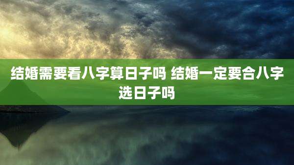 结婚需要看八字算日子吗 结婚一定要合八字选日子吗
