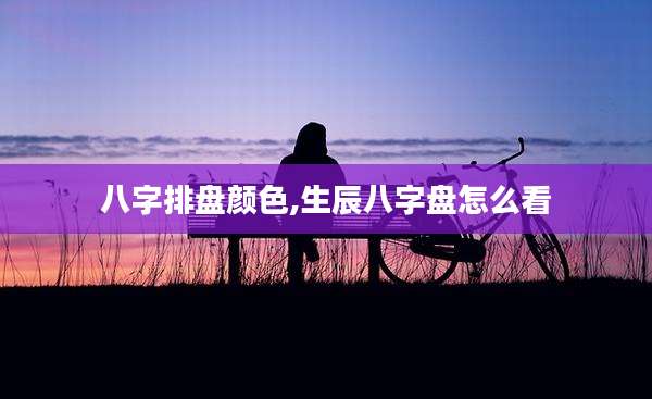 八字排盘颜色,生辰八字盘怎么看