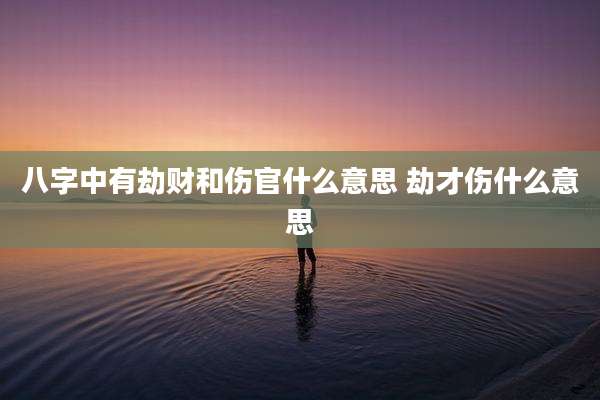 八字中有劫财和伤官什么意思 劫才伤什么意思