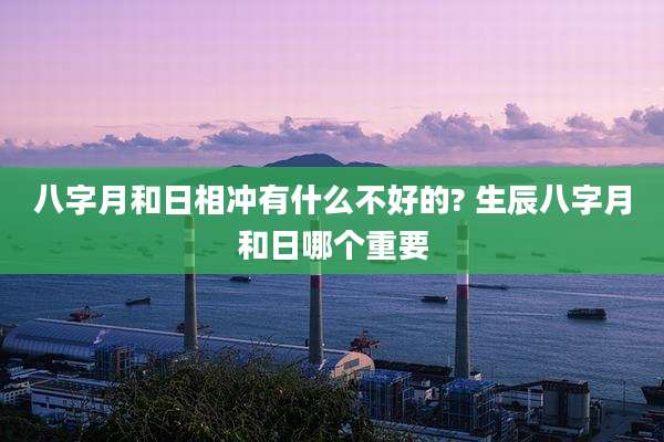 八字月和日相冲有什么不好的? 生辰八字月和日哪个重要