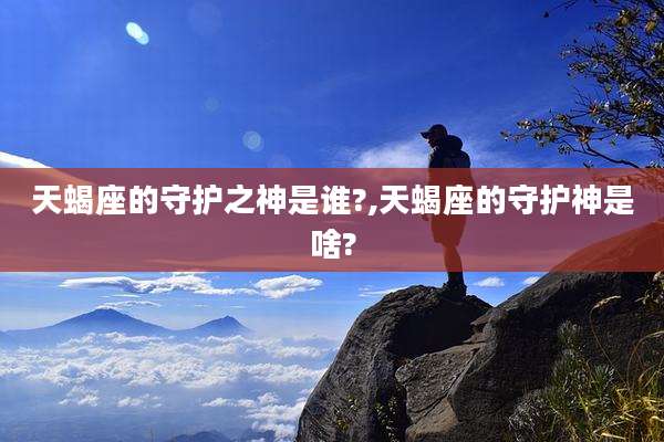 天蝎座的守护之神是谁?,天蝎座的守护神是啥?