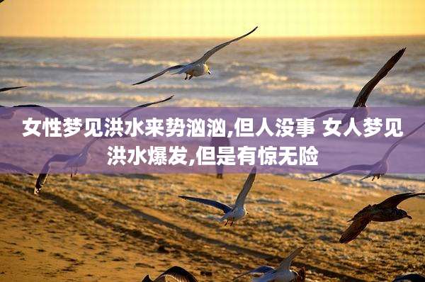 女性梦见洪水来势汹汹,但人没事 女人梦见洪水爆发,但是有惊无险