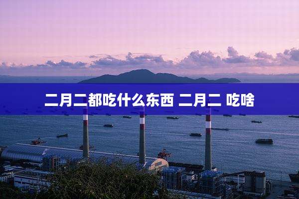 二月二都吃什么东西 二月二 吃啥