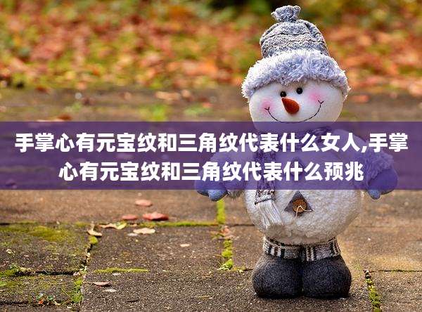 手掌心有元宝纹和三角纹代表什么女人,手掌心有元宝纹和三角纹代表什么预兆