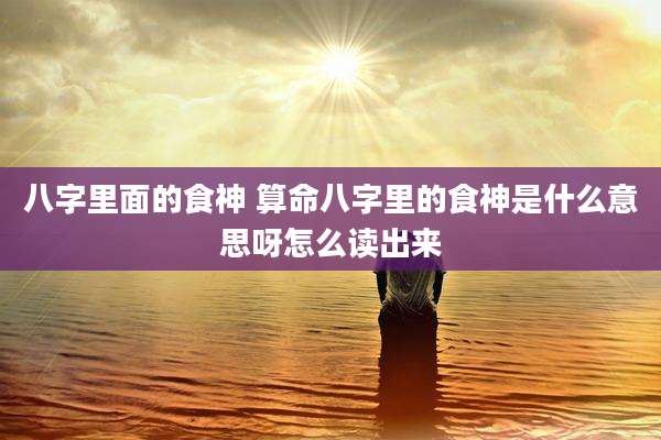 八字里面的食神 算命八字里的食神是什么意思呀怎么读出来