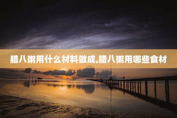 腊八粥用什么材料做成,腊八粥用哪些食材