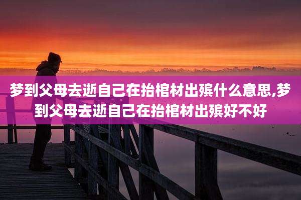 梦到父母去逝自己在抬棺材出殡什么意思,梦到父母去逝自己在抬棺材出殡好不好