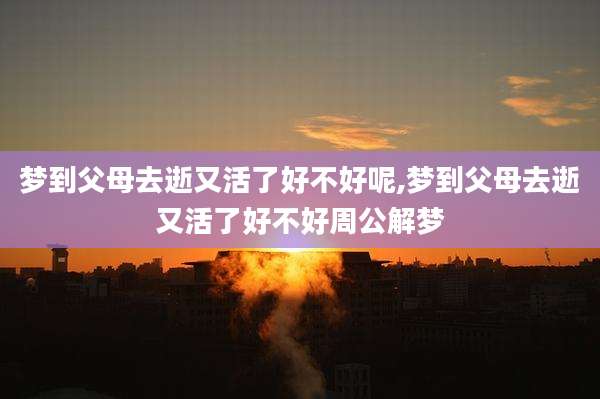 梦到父母去逝又活了好不好呢,梦到父母去逝又活了好不好周公解梦