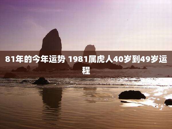 81年的今年运势 1981属虎人40岁到49岁运程