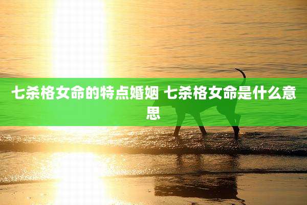七杀格女命的特点婚姻 七杀格女命是什么意思