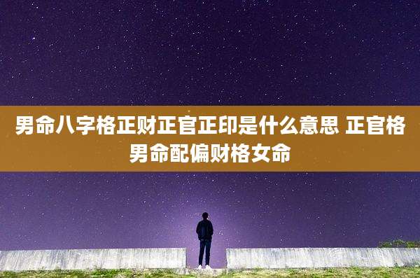 男命八字格正财正官正印是什么意思 正官格男命配偏财格女命