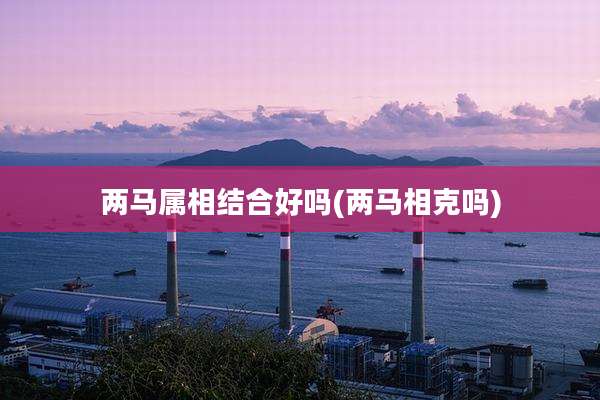 两马属相结合好吗(两马相克吗)