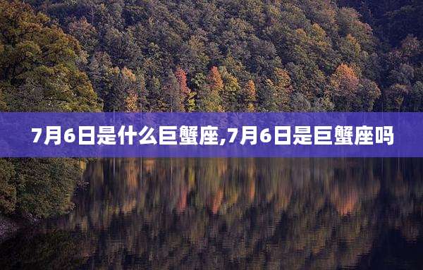 7月6日是什么巨蟹座,7月6日是巨蟹座吗