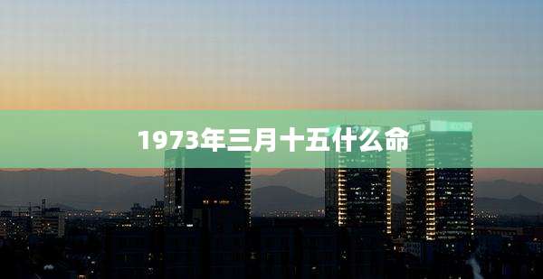 1973年三月十五什么命