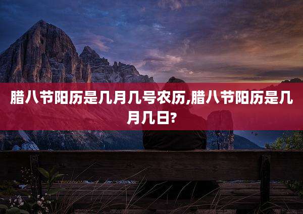腊八节阳历是几月几号农历,腊八节阳历是几月几日?