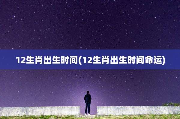 12生肖出生时间(12生肖出生时间命运)