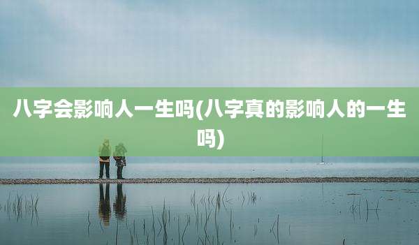 八字会影响人一生吗(八字真的影响人的一生吗)