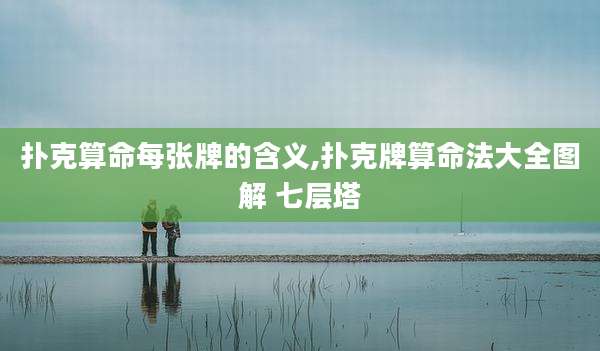 扑克算命每张牌的含义,扑克牌算命法大全图解 七层塔