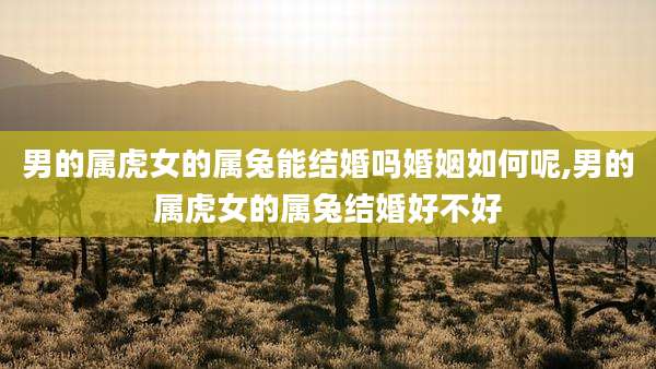 男的属虎女的属兔能结婚吗婚姻如何呢,男的属虎女的属兔结婚好不好