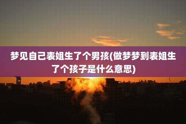 梦见自己表姐生了个男孩(做梦梦到表姐生了个孩子是什么意思)
