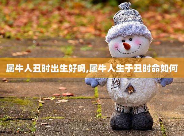 属牛人丑时出生好吗,属牛人生于丑时命如何