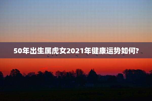 50年出生属虎女2021年健康运势如何?