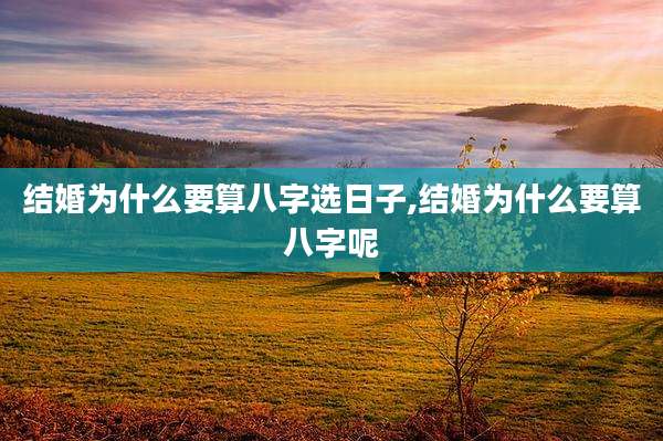 结婚为什么要算八字选日子,结婚为什么要算八字呢