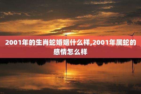 2001年的生肖蛇婚姻什么样,2001年属蛇的感情怎么样