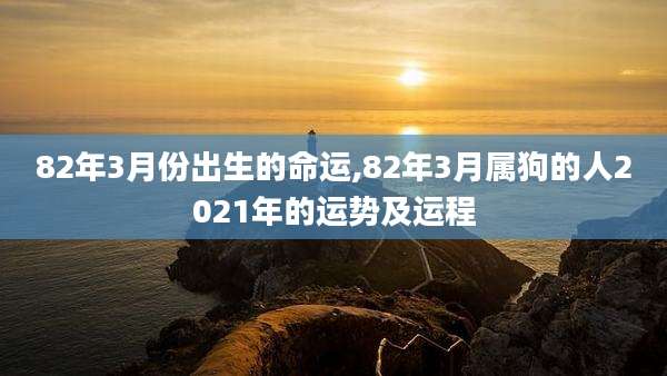 82年3月份出生的命运,82年3月属狗的人2021年的运势及运程