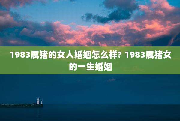 1983属猪的女人婚姻怎么样? 1983属猪女的一生婚姻