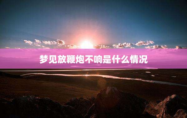 梦见放鞭炮不响是什么情况