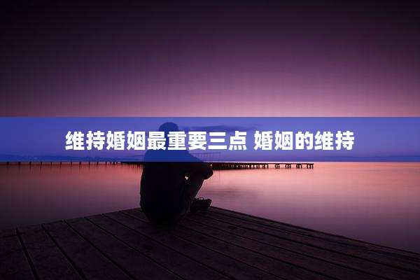 维持婚姻最重要三点 婚姻的维持