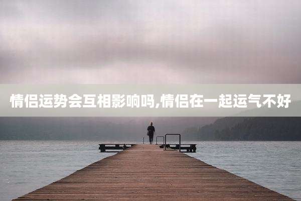 情侣运势会互相影响吗,情侣在一起运气不好