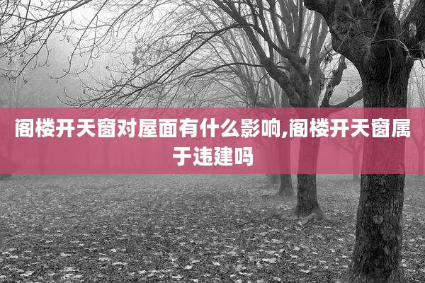 阁楼开天窗对屋面有什么影响,阁楼开天窗属于违建吗