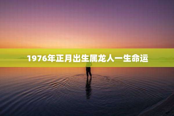 1976年正月出生属龙人一生命运