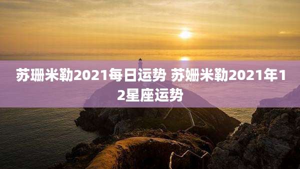 苏珊米勒2021每日运势 苏姗米勒2021年12星座运势