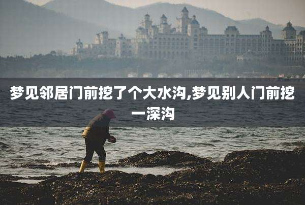梦见邻居门前挖了个大水沟,梦见别人门前挖一深沟