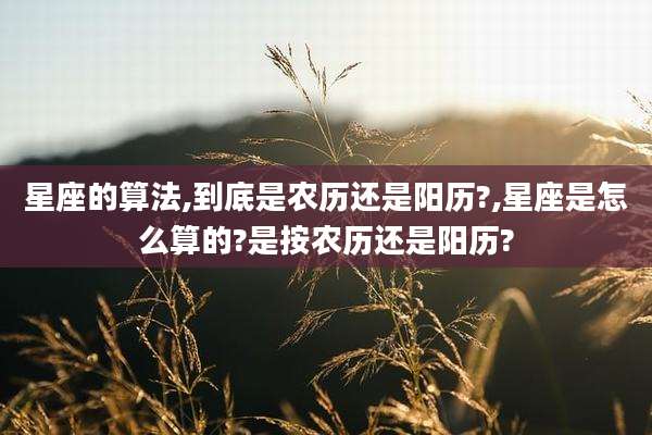 星座的算法,到底是农历还是阳历?,星座是怎么算的?是按农历还是阳历?