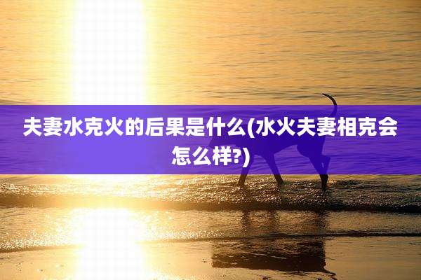 夫妻水克火的后果是什么(水火夫妻相克会怎么样?)