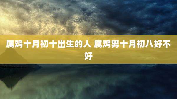 属鸡十月初十出生的人 属鸡男十月初八好不好