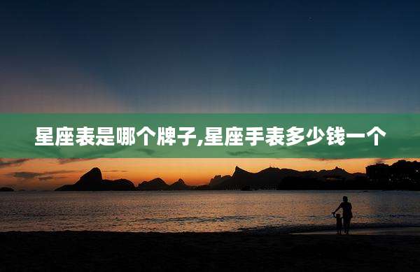 星座表是哪个牌子,星座手表多少钱一个