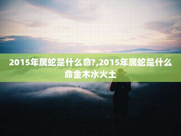 2015年属蛇是什么命?,2015年属蛇是什么命金木水火土