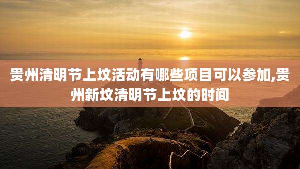贵州清明节上坟活动有哪些项目可以参加,贵州新坟清明节上坟的时间