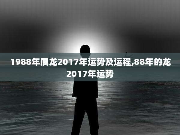 1988年属龙2017年运势及运程,88年的龙2017年运势
