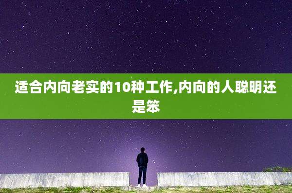 适合内向老实的10种工作,内向的人聪明还是笨
